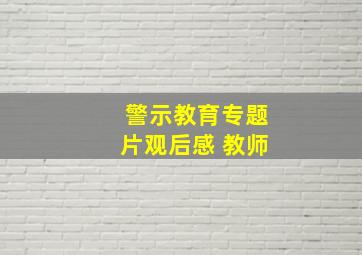 警示教育专题片观后感 教师